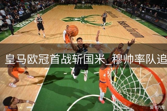 皇马欧冠首战斩国米 穆帅率队追平进球纪录